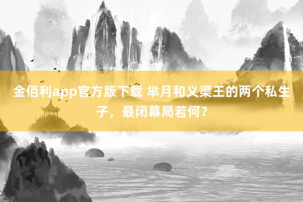 金佰利app官方版下载 芈月和义渠王的两个私生子，最闭幕局若何？