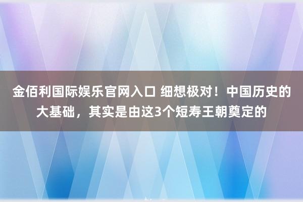 金佰利国际娱乐官网入口 细想极对！中国历史的大基础，其实是由这3个短寿王朝奠定的