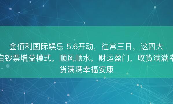 金佰利国际娱乐 5.6开动，往常三日，这四大生肖开启钞票增益模式，顺风顺水，财运盈门，收货满满幸福安康