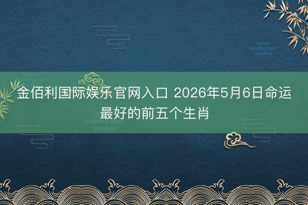金佰利国际娱乐官网入口 2026年5月6日命运最好的前五个生肖