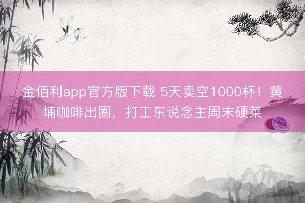 金佰利app官方版下载 5天卖空1000杯！黄埔咖啡出圈，打工东说念主周末硬菜
