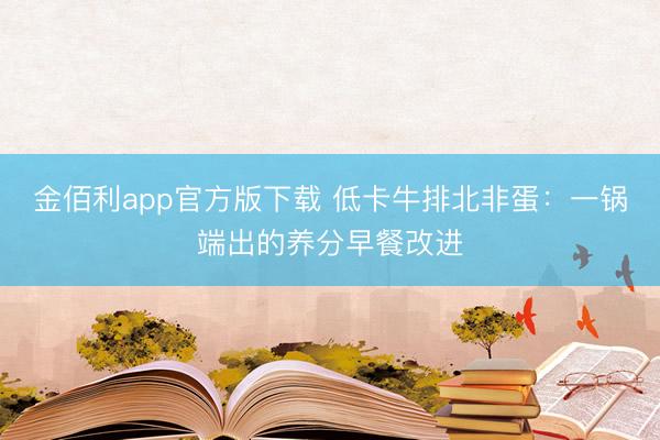 金佰利app官方版下载 低卡牛排北非蛋：一锅端出的养分早餐改进