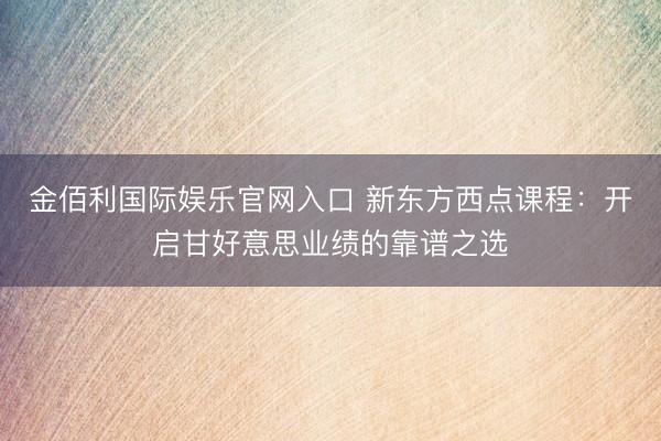 金佰利国际娱乐官网入口 新东方西点课程：开启甘好意思业绩的靠谱之选