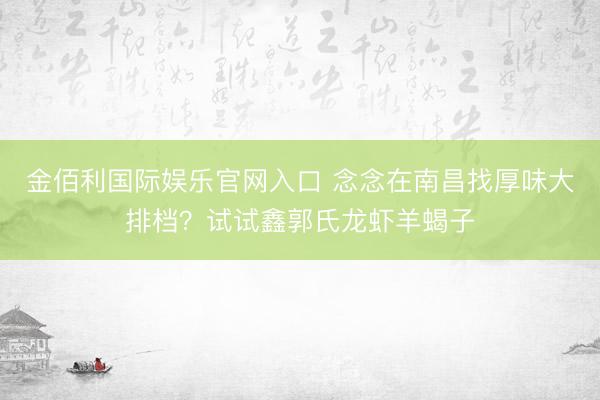金佰利国际娱乐官网入口 念念在南昌找厚味大排档？试试鑫郭氏龙虾羊蝎子