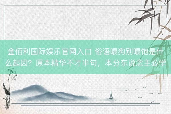 金佰利国际娱乐官网入口 俗语喂狗别喂饱是什么起因？原本精华不才半句，本分东说念主必学