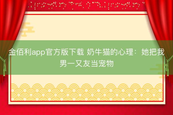 金佰利app官方版下载 奶牛猫的心理：她把我男一又友当宠物