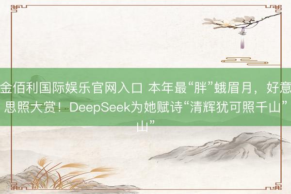 金佰利国际娱乐官网入口 本年最“胖”蛾眉月，好意思照大赏！DeepSeek为她赋诗“清辉犹可照千山”