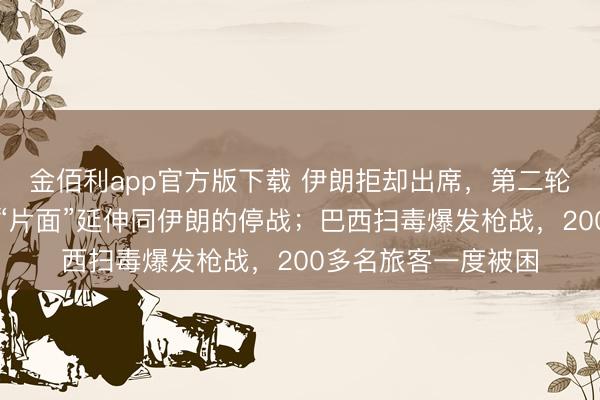 金佰利app官方版下载 伊朗拒却出席，第二轮谈判黄了，特朗普“片面”延伸同伊朗的停战；巴西扫毒爆发枪战，200多名旅客一度被困