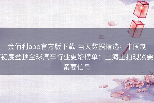 金佰利app官方版下载 当天数据精选：中国制造商初度登顶全球汽车行业更始榜单；上海土拍现紧要信号