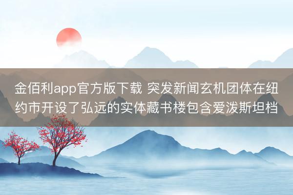 金佰利app官方版下载 突发新闻玄机团体在纽约市开设了弘远的实体藏书楼包含爱泼斯坦档