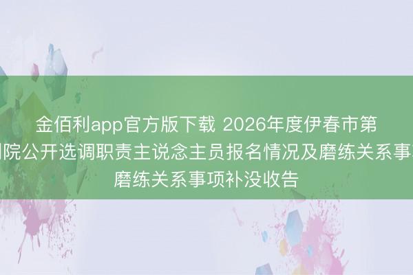 金佰利app官方版下载 2026年度伊春市第二社会福利院公开选调职责主说念主员报名情况及磨练关系事项补没收告