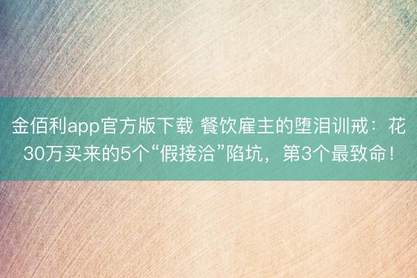 金佰利app官方版下载 餐饮雇主的堕泪训戒：花30万买来的5个“假接洽”陷坑，第3个最致命！
