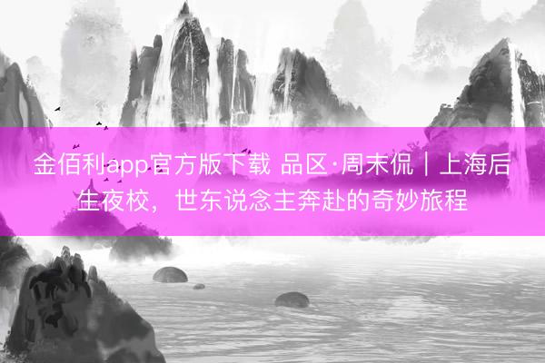 金佰利app官方版下载 品区·周末侃｜上海后生夜校，世东说念主奔赴的奇妙旅程