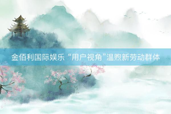 金佰利国际娱乐 “用户视角”温煦新劳动群体