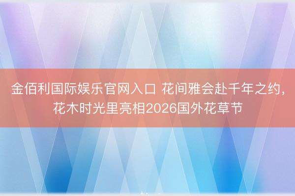 金佰利国际娱乐官网入口 花间雅会赴千年之约，花木时光里亮相2026国外花草节
