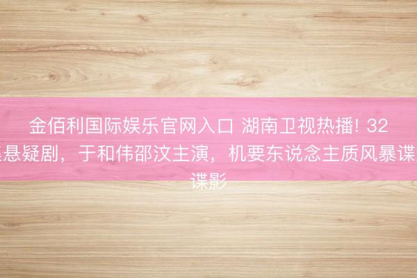 金佰利国际娱乐官网入口 湖南卫视热播! 32集悬疑剧，于和伟邵汶主演，机要东说念主质风暴谍影