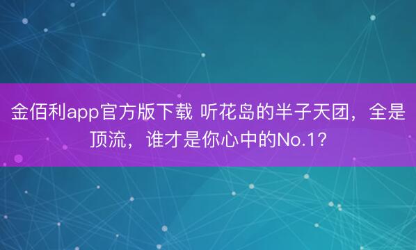 金佰利app官方版下载 听花岛的半子天团，全是顶流，谁才是你心中的No.1?