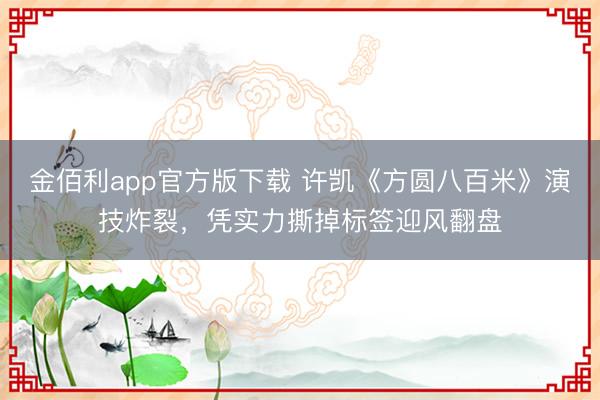 金佰利app官方版下载 许凯《方圆八百米》演技炸裂，凭实力撕掉标签迎风翻盘