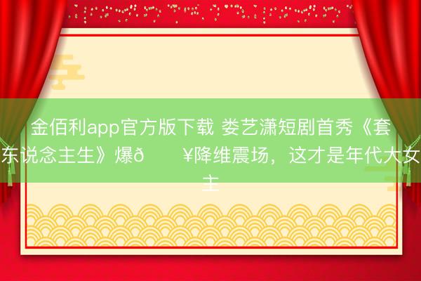 金佰利app官方版下载 娄艺潇短剧首秀《套现东说念主生》爆🔥降维震场，这才是年代大女主
